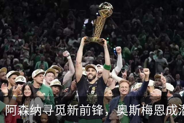 阿森纳寻觅新前锋，奥斯梅恩成潜在引援目标